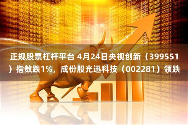 正规股票杠杆平台 4月24日央视创新（399551）指数跌1%，成份股光迅科技（002281）领跌