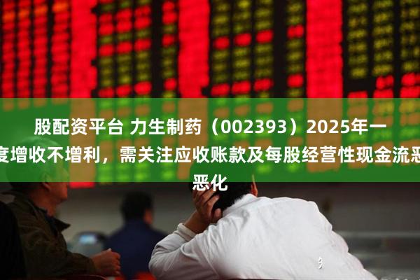 股配资平台 力生制药（002393）2025年一季度增收不增利，需关注应收账款及每股经营性现金流恶化