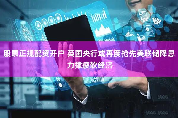股票正规配资开户 英国央行或再度抢先美联储降息 力撑疲软经济