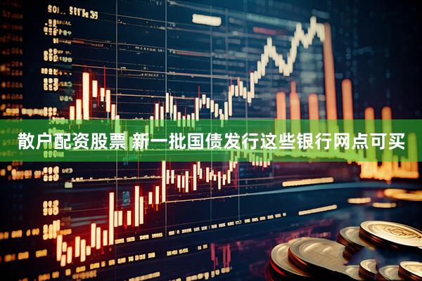 散户配资股票 新一批国债发行这些银行网点可买