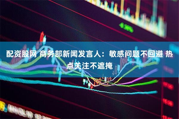 配资股网 商务部新闻发言人：敏感问题不回避 热点关注不遮掩