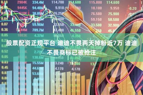 股票配资正规平台 迪迪不畏两天掉粉近7万 迪迪不畏商标已被抢注