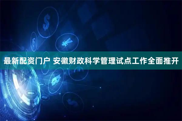 最新配资门户 安徽财政科学管理试点工作全面推开