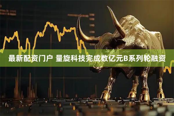 最新配资门户 量旋科技完成数亿元B系列轮融资