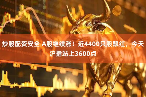 炒股配资安全 A股继续涨！近4400只股飘红，今天沪指站上3600点