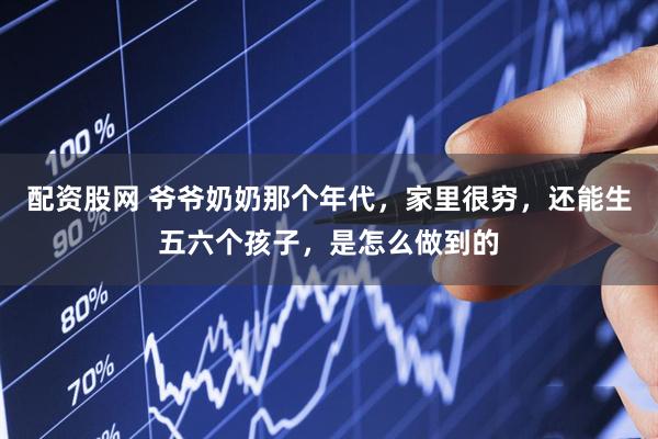 配资股网 爷爷奶奶那个年代，家里很穷，还能生五六个孩子，是怎么做到的