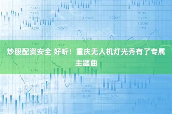 炒股配资安全 好听！重庆无人机灯光秀有了专属主题曲