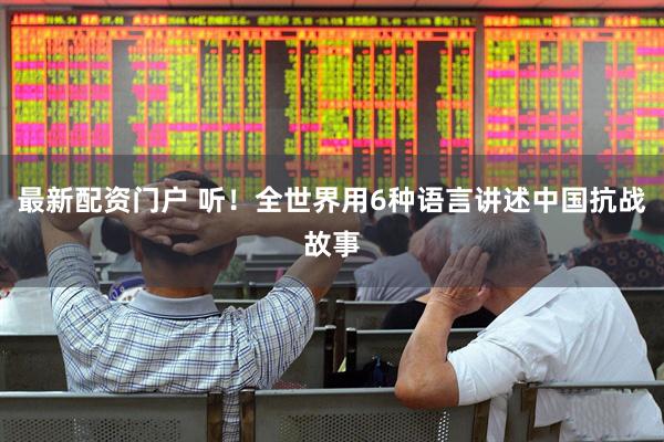 最新配资门户 听！全世界用6种语言讲述中国抗战故事
