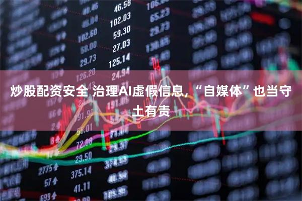 炒股配资安全 治理AI虚假信息, “自媒体”也当守土有责