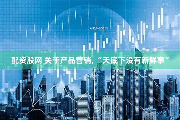 配资股网 关于产品营销, “天底下没有新鲜事”