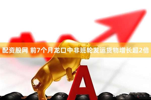 配资股网 前7个月龙口中非班轮发运货物增长超2倍