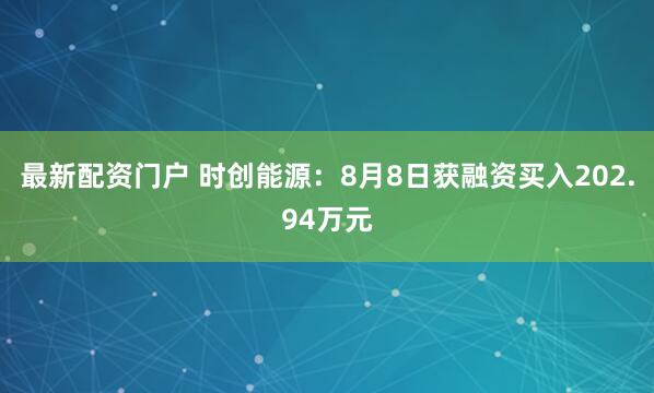 最新配资门户 时创能源：8月8日获融资买入202.94万元