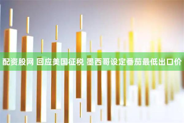 配资股网 回应美国征税 墨西哥设定番茄最低出口价
