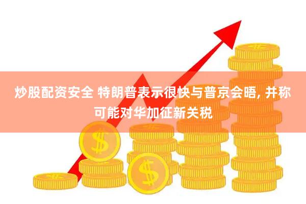 炒股配资安全 特朗普表示很快与普京会晤, 并称可能对华加征新关税