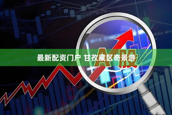 最新配资门户 甘孜藏区奇景游