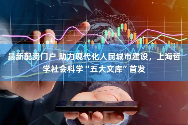 最新配资门户 助力现代化人民城市建设，上海哲学社会科学“五大文库”首发