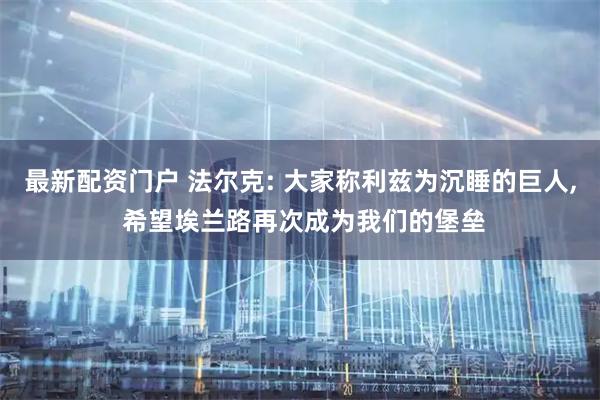 最新配资门户 法尔克: 大家称利兹为沉睡的巨人, 希望埃兰路再次成为我们的堡垒