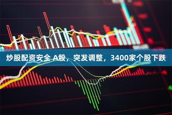 炒股配资安全 A股，突发调整，3400家个股下跌