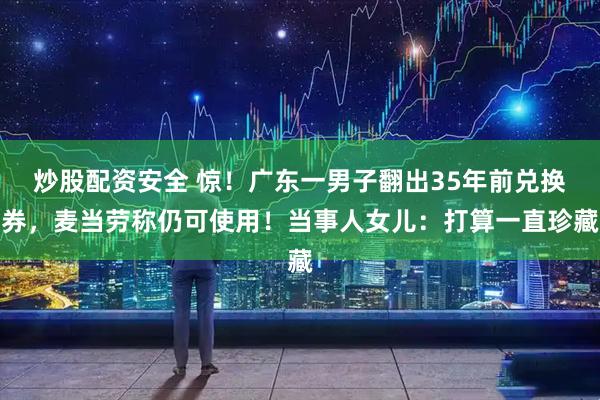 炒股配资安全 惊！广东一男子翻出35年前兑换券，麦当劳称仍可使用！当事人女儿：打算一直珍藏
