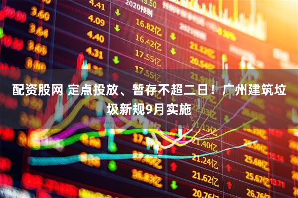 配资股网 定点投放、暂存不超二日！广州建筑垃圾新规9月实施