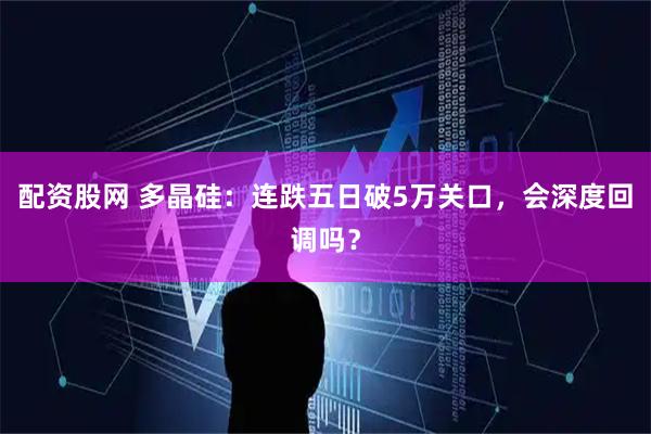 配资股网 多晶硅：连跌五日破5万关口，会深度回调吗？
