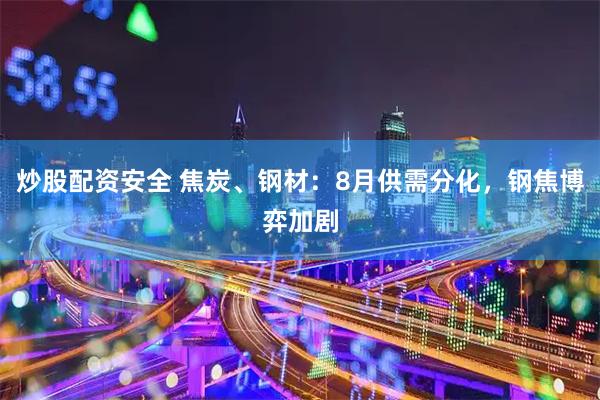炒股配资安全 焦炭、钢材：8月供需分化，钢焦博弈加剧