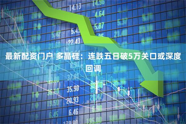 最新配资门户 多晶硅：连跌五日破5万关口或深度回调