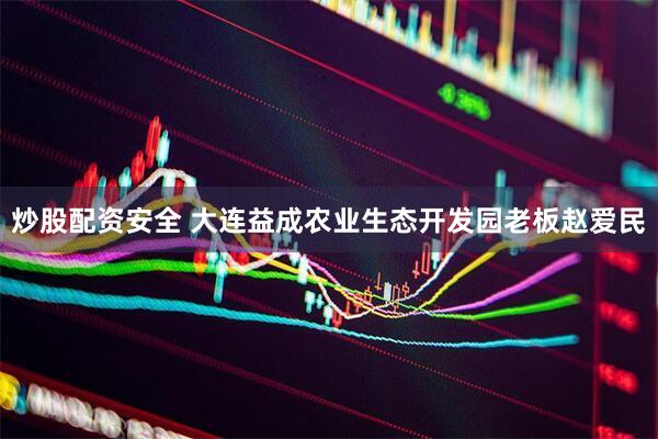 炒股配资安全 大连益成农业生态开发园老板赵爱民