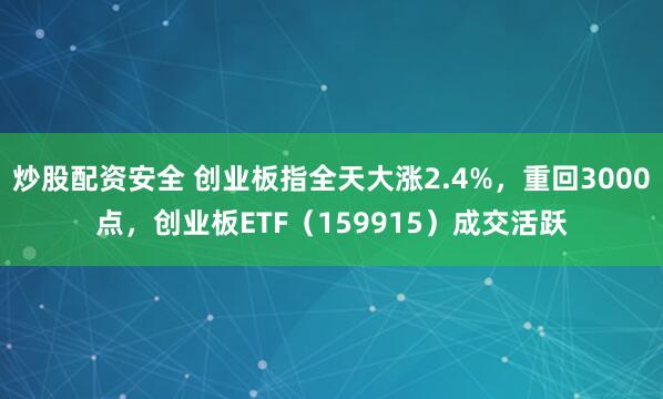 炒股配资安全 创业板指全天大涨2.4%，重回3000点，创业板ETF（159915）成交活跃