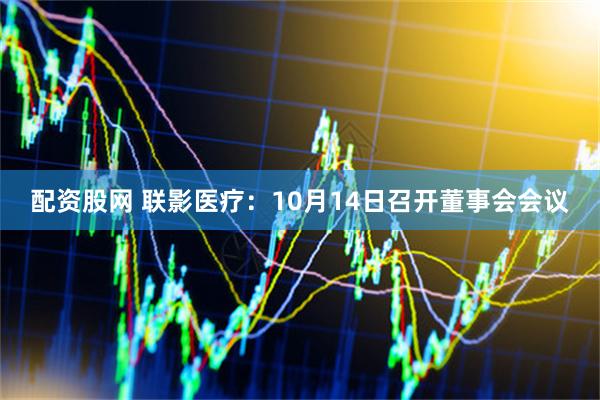 配资股网 联影医疗：10月14日召开董事会会议