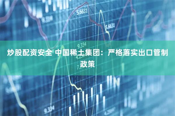 炒股配资安全 中国稀土集团：严格落实出口管制政策