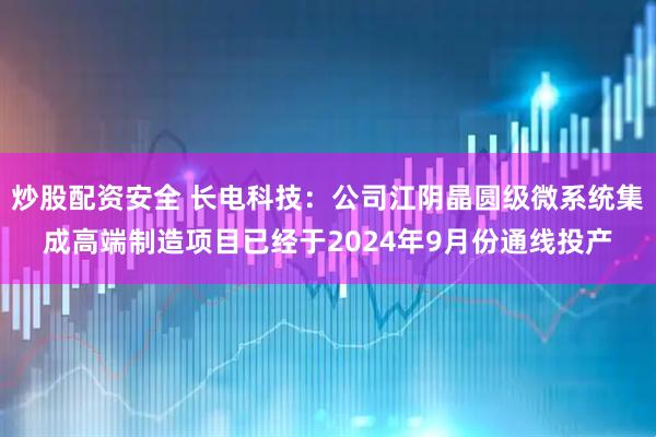 炒股配资安全 长电科技:公司江阴晶圆级微系统集成高端制造项目已经于2024年9月份通线投产