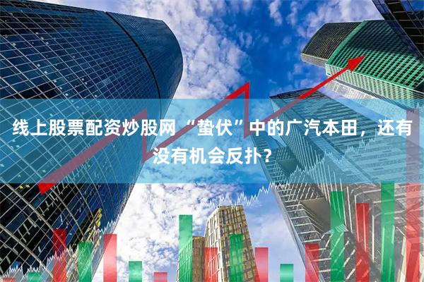 线上股票配资炒股网 “蛰伏”中的广汽本田，还有没有机会反扑？