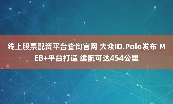 线上股票配资平台查询官网 大众ID.Polo发布 MEB+平台打造 续航可达454公里