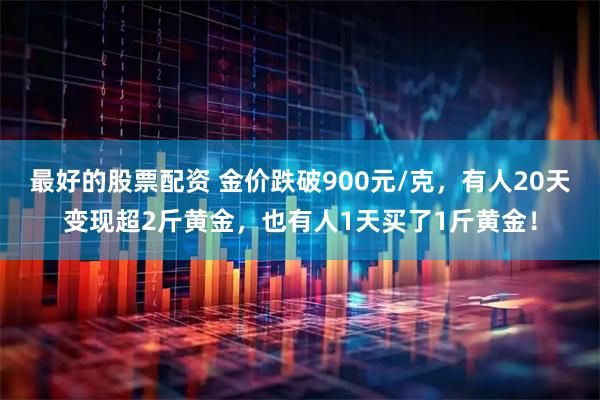 最好的股票配资 金价跌破900元/克，有人20天变现超2斤黄金，也有人1天买了1斤黄金！