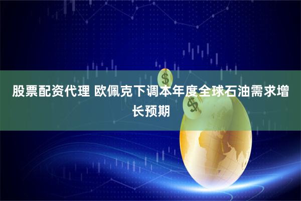 股票配资代理 欧佩克下调本年度全球石油需求增长预期