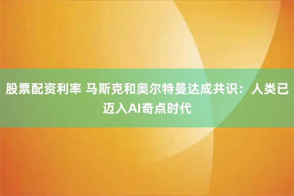 股票配资利率 马斯克和奥尔特曼达成共识：人类已迈入AI奇点时代