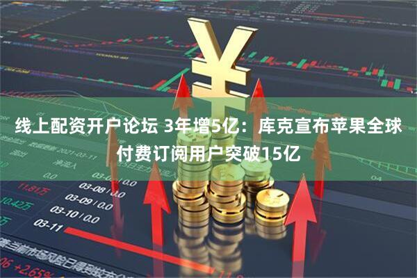 线上配资开户论坛 3年增5亿:库克宣布苹果全球付费订阅用户突破15亿